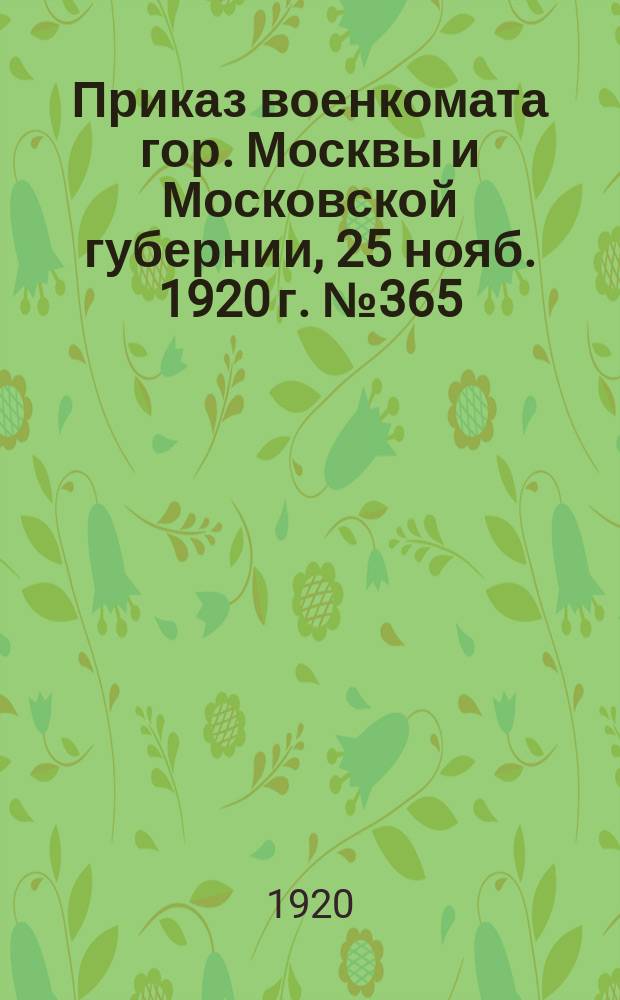 Приказ военкомата гор. Москвы и Московской губернии, 25 нояб. 1920 г. № 365: [О трудовой мобилизации граждан от 18 до 50 лет, работавших на судостроительных заводах : листовка