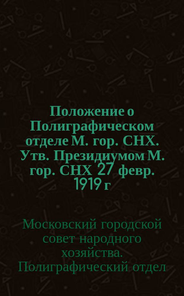 Положение о Полиграфическом отделе М. гор. СНХ. Утв. Президиумом М. гор. СНХ 27 февр. 1919 г. : листовка