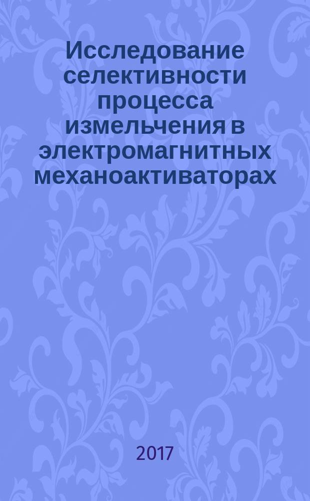 Исследование селективности процесса измельчения в электромагнитных механоактиваторах : монография