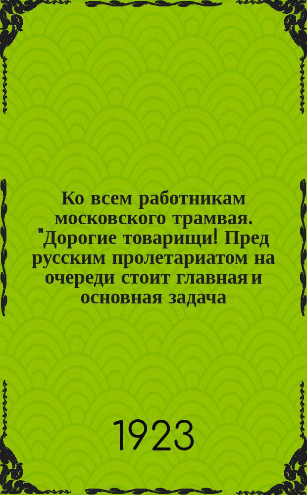Ко всем работникам московского трамвая. "Дорогие товарищи! Пред русским пролетариатом на очереди стоит главная и основная задача - восстановление хозяйственной жизни стран..." : листовка