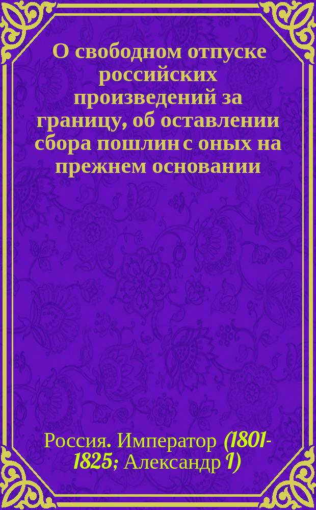 [О свободном отпуске российских произведений за границу, об оставлении сбора пошлин с оных на прежнем основании, и о предоставлении поселянам пользоваться лесами как для собственного употребления, так и на продажу]