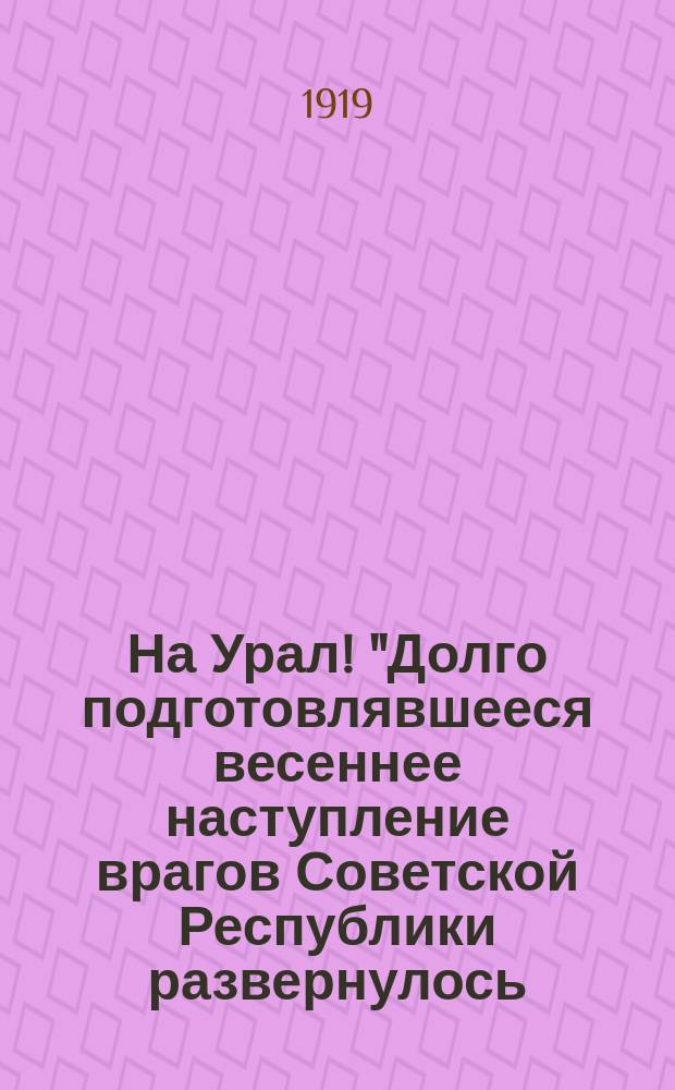 На Урал! "Долго подготовлявшееся весеннее наступление врагов Советской Республики развернулось..." Самара, 1919, апр., 7 : листовка