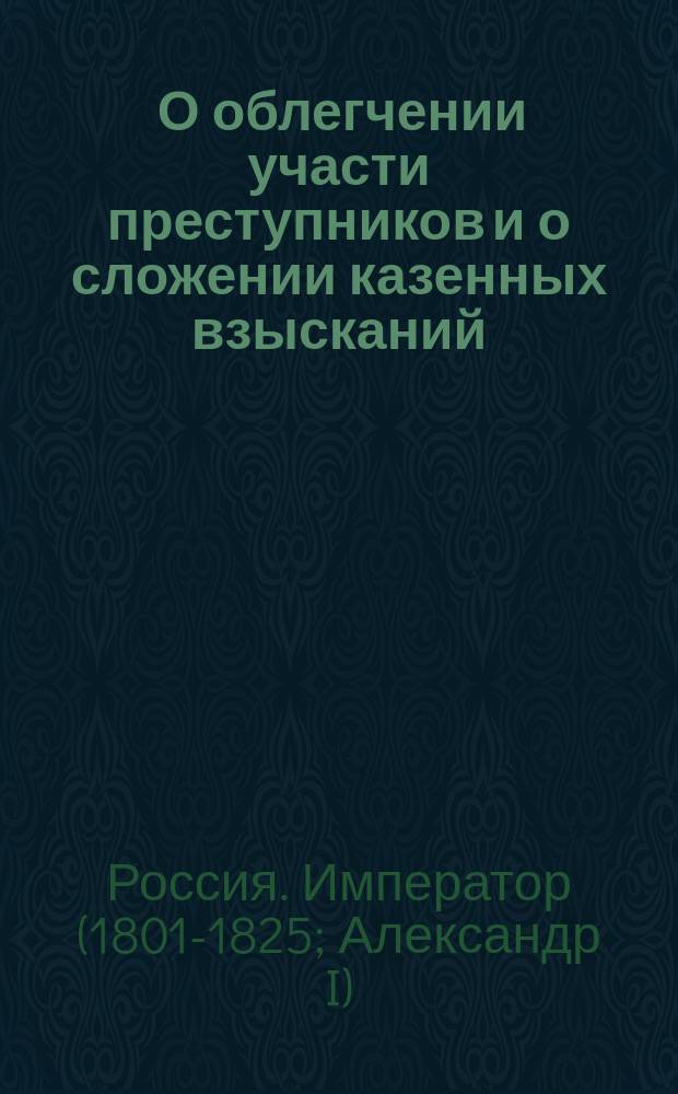 [О облегчении участи преступников и о сложении казенных взысканий]