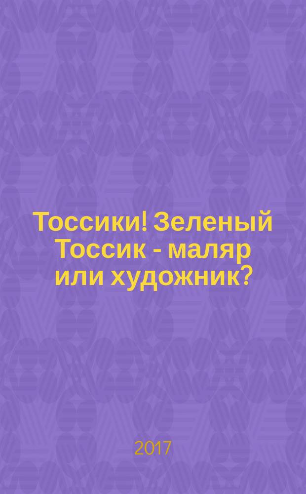 Тоссики! Зеленый Тоссик - маляр или художник? : для детей младшего школьного возраста : 6+
