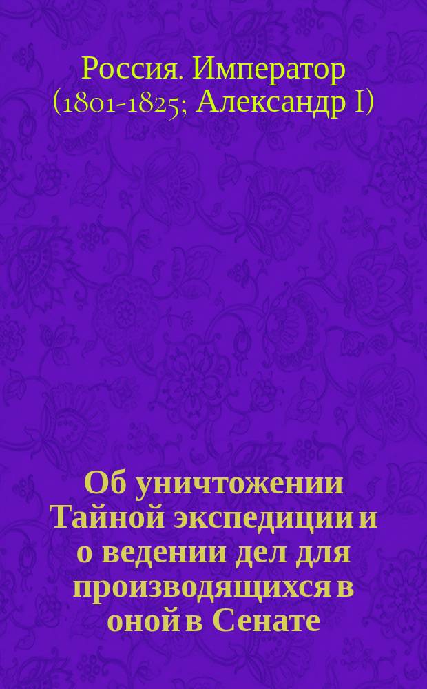 [Об уничтожении Тайной экспедиции и о ведении дел для производящихся в оной в Сенате]
