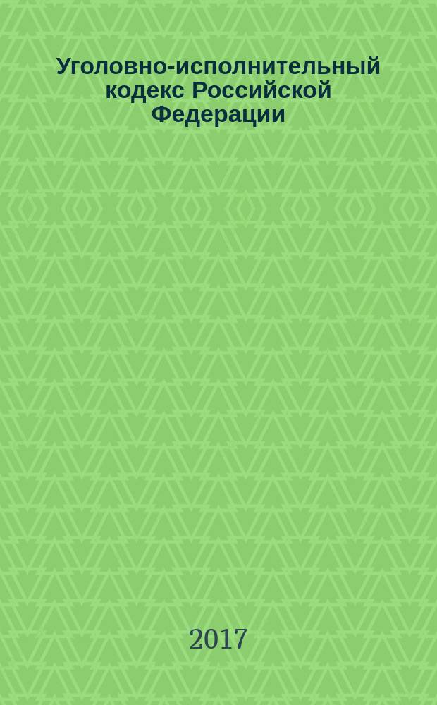 Уголовно-исполнительный кодекс Российской Федерации : принят Государственной Думой 18 декабря 1996 года : одобрен Советом Федерации 25 декабря 1996 года : изменения: Федеральные законы от 8 января 1998 г. № 11-Ф3 ... от 28 ноября 2015 г. № 358-Ф3 : по состоянию на 10 апреля 2017 г