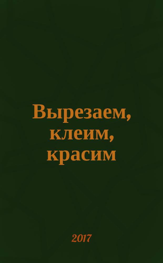 Вырезаем, клеим, красим : для детей 3-4 лет : для старшего дошкольного возраста : 0+