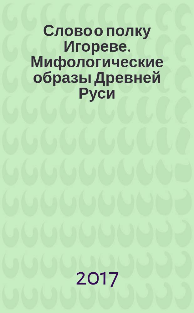 Слово о полку Игореве. Мифологические образы Древней Руси : 830 лет шедевру русской и мировой культуры