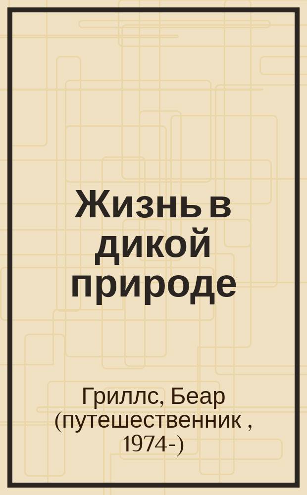 Жизнь в дикой природе : инструкция по выживанию