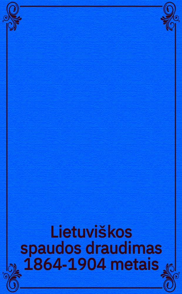 Lietuviškos spaudos draudimas 1864-1904 metais : albumas = Запрет на литовскую латиницу в 1964 - 1904 гг.