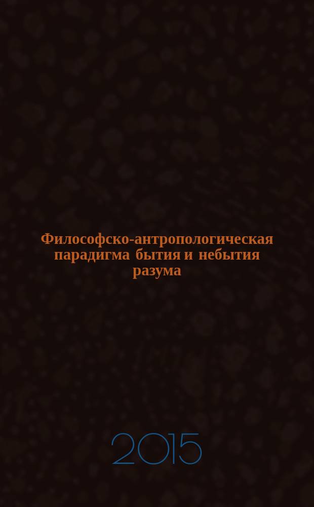 Философско-антропологическая парадигма бытия и небытия разума : автореферат дис. на соиск. уч. степ. доктора философских наук : специальность 09.00.13 <Философская антропология, философия культуры>