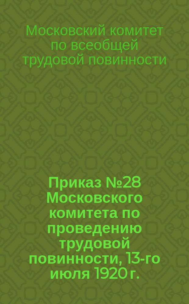 Приказ № 28 Московского комитета по проведению трудовой повинности, 13-го июля 1920 г.: [О регистрации лиц, не занятых общественно-полезным трудом : листовка