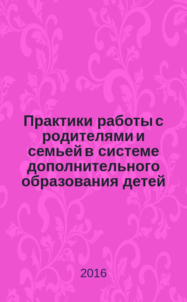 Практики работы с родителями и семьей в системе дополнительного образования детей : методические рекомендации