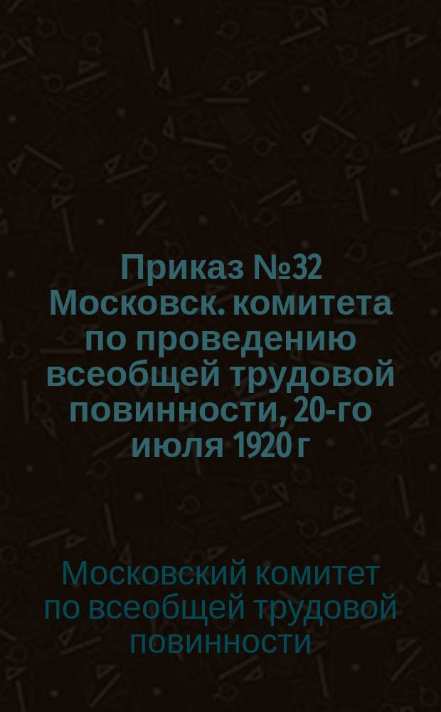 Приказ № 32 Московск. комитета по проведению всеобщей трудовой повинности, 20-го июля 1920 г.: [О проведении 23 и 24 июля проверки документов граждан по месту жительства, с целью выявления лиц, уклоняющихся от общественно-полезного труда : листовка