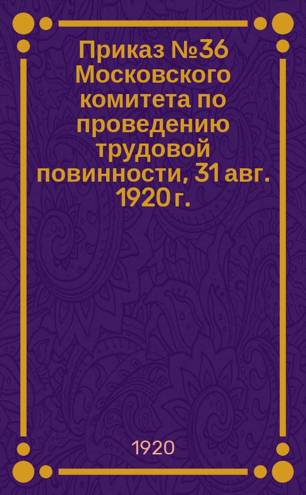 Приказ № 36 Московского комитета по проведению трудовой повинности, 31 авг. 1920 г.: О мобилизации рабочих металлистов : листовка