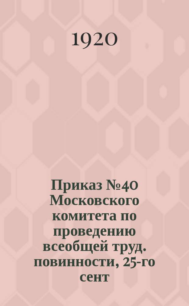 Приказ № 40 Московского комитета по проведению всеобщей труд. повинности, 25-го сент. 1920 г.: [О точном учете рабочих и служащих в учреждениях и предприятиях : листовка