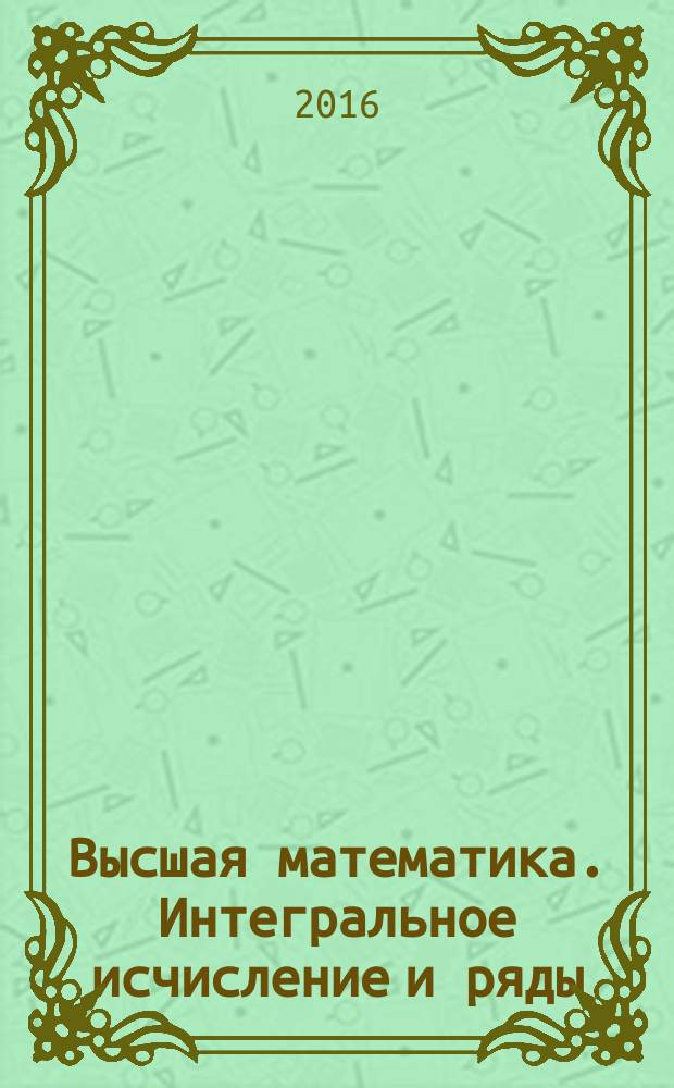 Высшая математика. Интегральное исчисление и ряды : учебное электронное издание комплексного распространения : для студентов 1 курса инженерных и экономических направлений высшего профессионального образования
