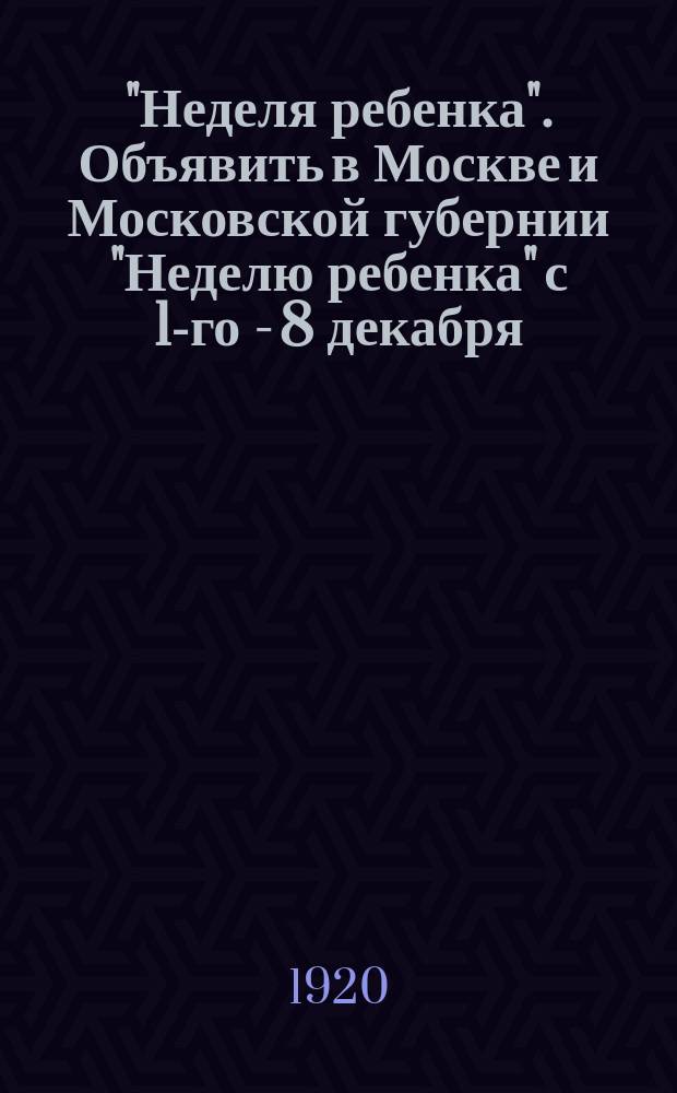"Неделя ребенка". Объявить в Москве и Московской губернии "Неделю ребенка" с 1-го - 8 декабря : (постановл. Президиума МСР и КД от 19/XI 1920 г.) : листовка