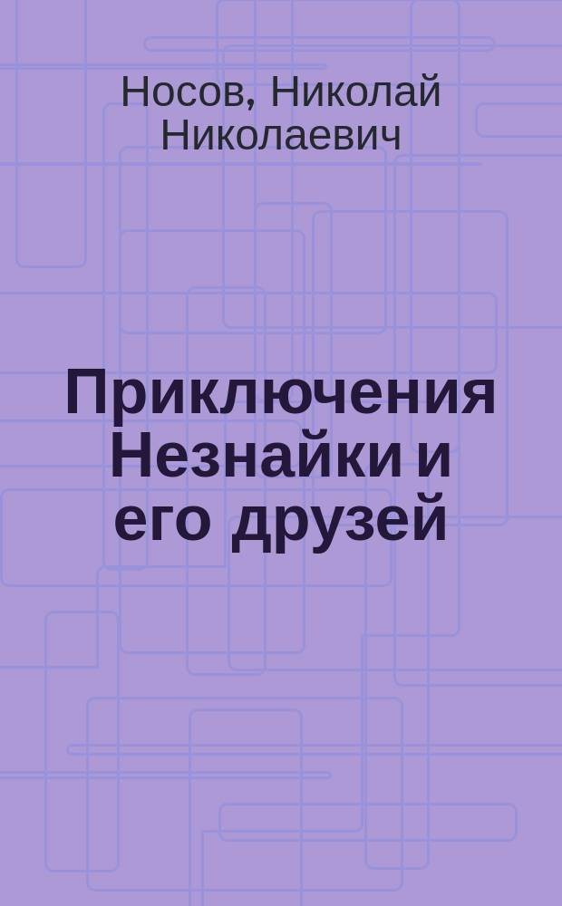 Приключения Незнайки и его друзей : роман-сказка : для среднего школьного возраста