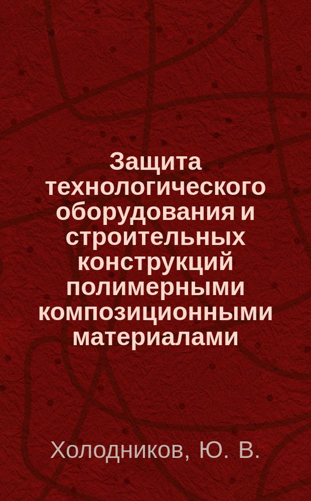 Защита технологического оборудования и строительных конструкций полимерными композиционными материалами : справочное пособие