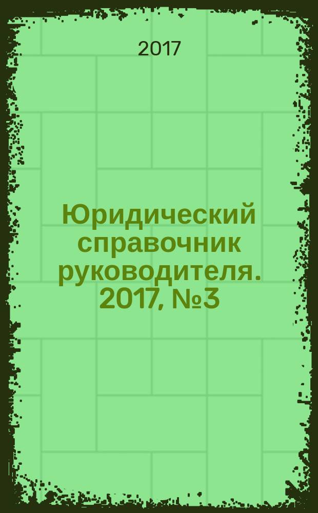 Юридический справочник руководителя. 2017, № 3 (177)