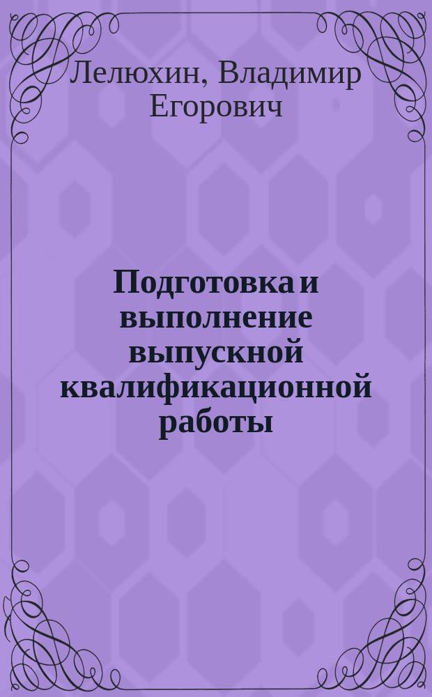 Подготовка и выполнение выпускной квалификационной работы : учебно-методическое пособие : для студентов очной и очно-заочной форм обучения, обучающихся по направлению 15.03.05 "Конструкторско-технологическое обеспечение машиностроительных производств", профилю "Технология машиностроения", и преподавателей