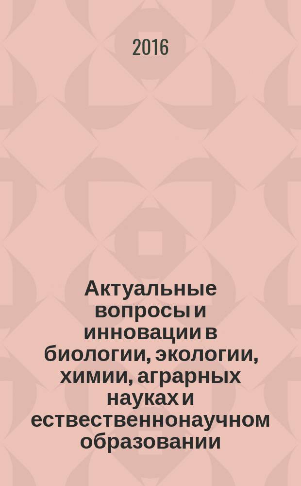 Актуальные вопросы и инновации в биологии, экологии, химии, аграрных науках и ествественнонаучном образовании : сборник статей по материалам I Всероссийской научно-практической конференции
