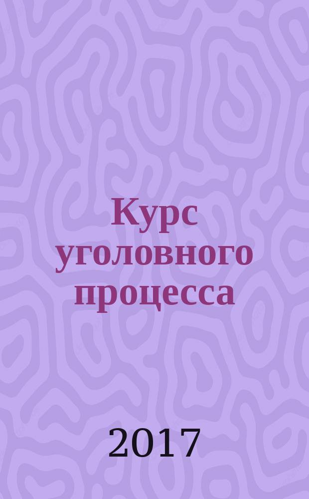 Курс уголовного процесса : для студентов бакалавриата, специалитета и магистратуры, аспирантов, преподавателей