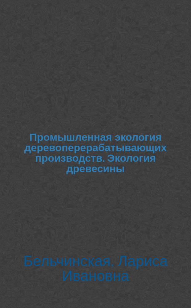 Промышленная экология деревоперерабатывающих производств. Экология древесины : учебное пособие : по направлению подготовки 35.03.02 - Технология лесозаготовительных и деревоперерабатывающих производств, по дисциплине "Промышленнаяэкология в древообработке" и "Экология древесины"