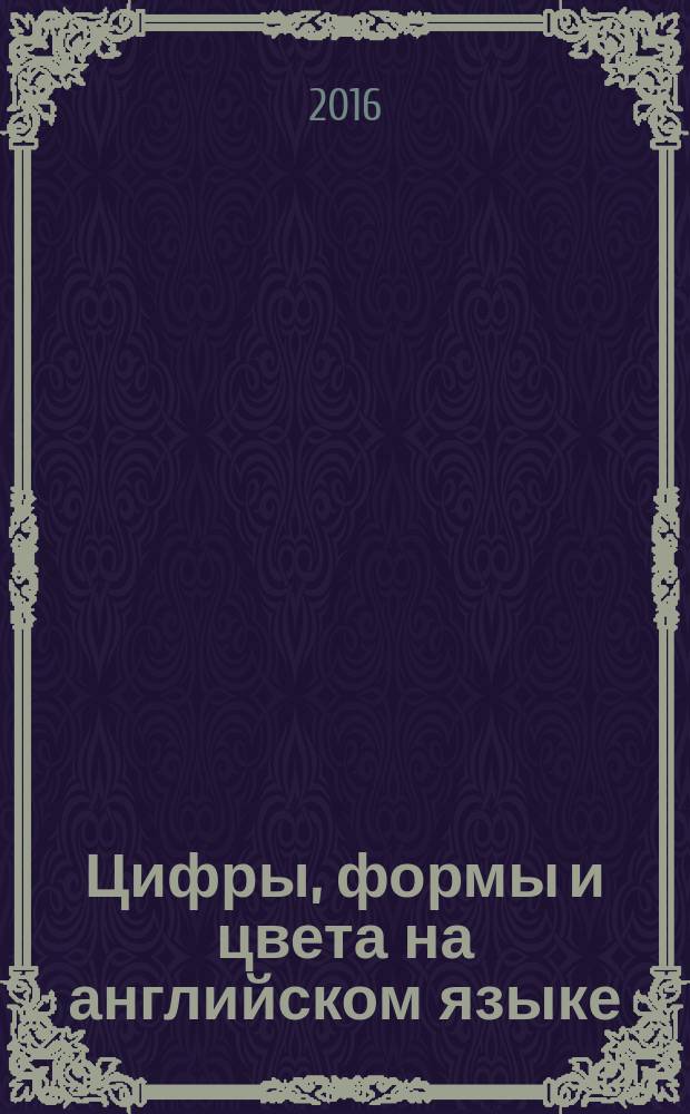 Цифры, формы и цвета на английском языке : растём, играем, развиваемся! : от 4 до 6 лет