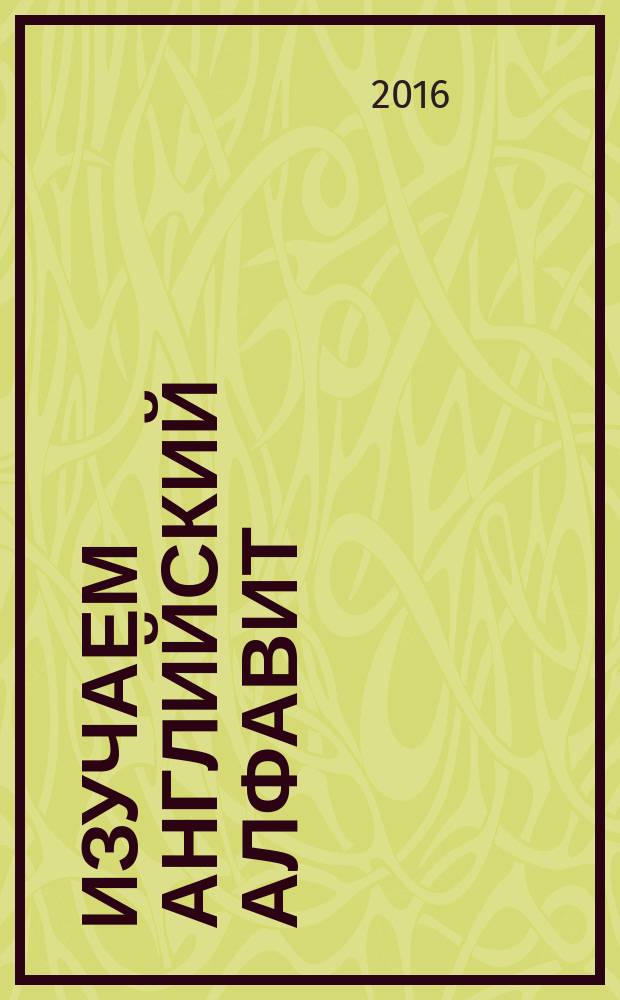Изучаем английский алфавит : растём, играем, развиваемся! : от 4 до 6 лет