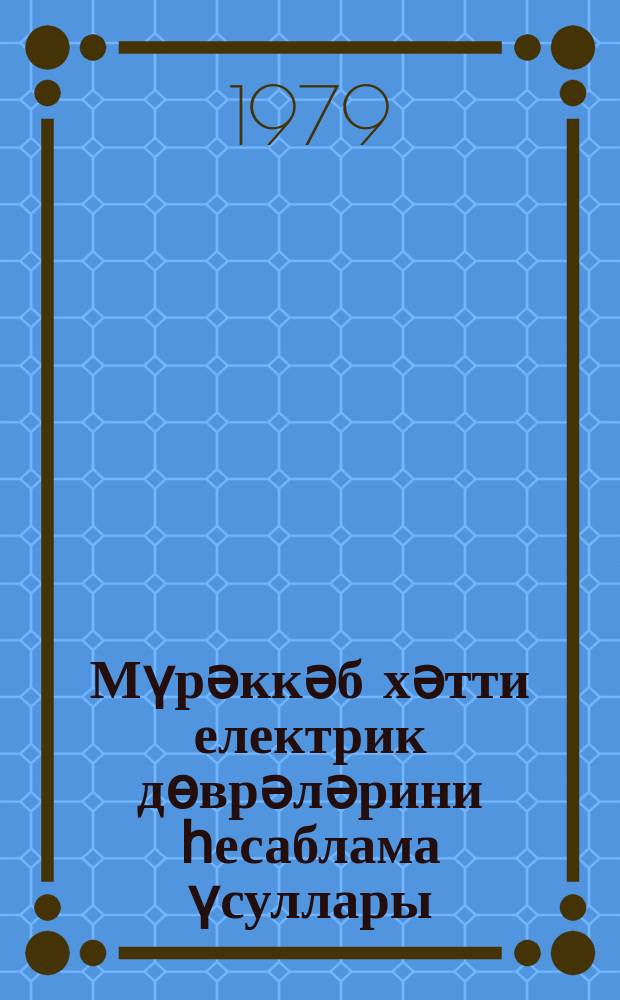 Мүрәккәб хәтти електрик дөврәләрини һесаблама үсуллары : мүһазирәләрин конспекти = Методы расчета сложных линейных электрических цепей
