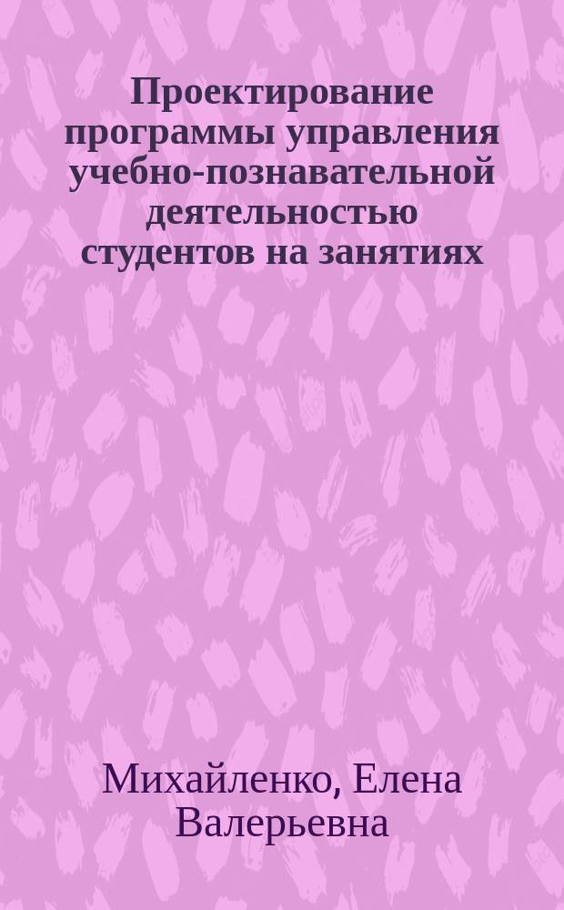 Проектирование программы управления учебно-познавательной деятельностью студентов на занятиях : практикум