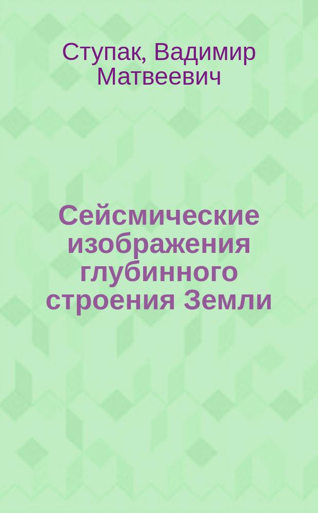 Сейсмические изображения глубинного строения Земли : научно-популярный обзор