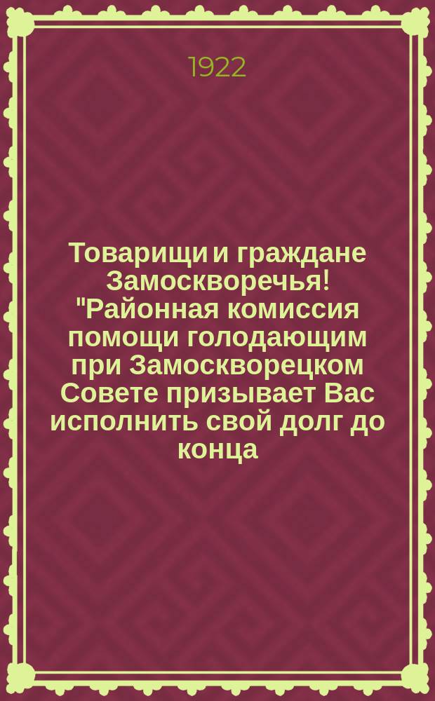 Товарищи и граждане Замоскворечья! "Районная комиссия помощи голодающим при Замоскворецком Совете призывает Вас исполнить свой долг до конца..." : листовка