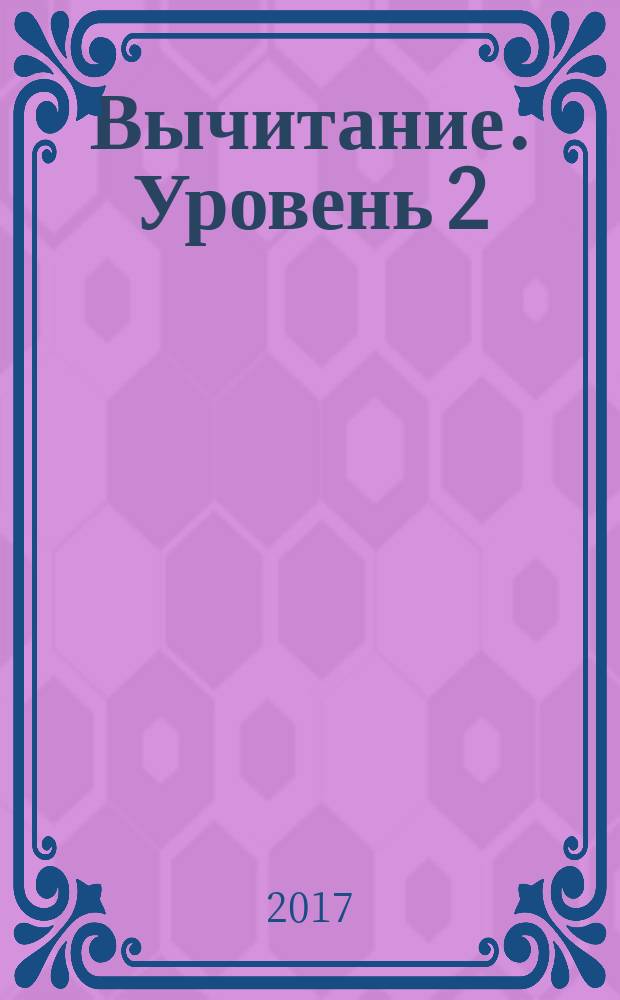Вычитание. Уровень 2 : рабочая тетрадь : пособие для развивающего обучения : для детей младшего школьного возраста : 0+