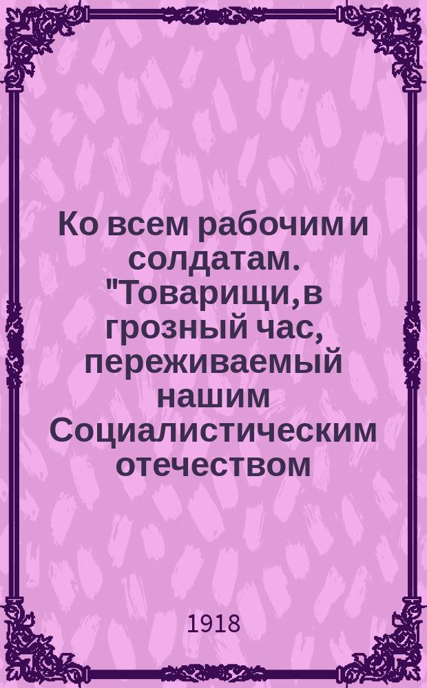 Ко всем рабочим и солдатам. "Товарищи, в грозный час, переживаемый нашим Социалистическим отечеством, мы обращаемся к вам, трудящиеся, с горячим призывом вступить в ряды Красной социалистической армии..." : листовка