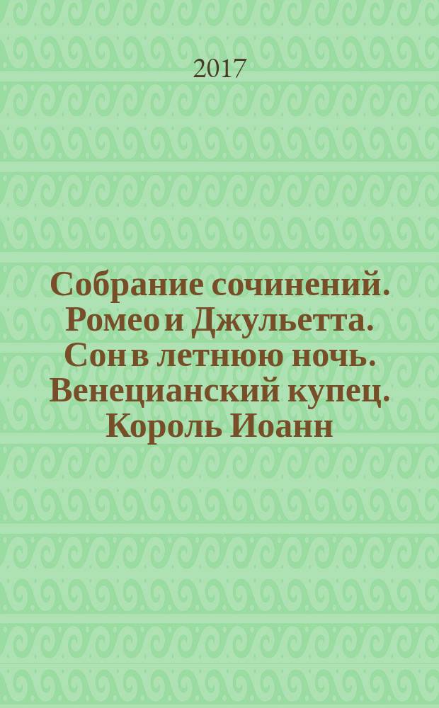 Собрание сочинений. Ромео и Джульетта. Сон в летнюю ночь. Венецианский купец. Король Иоанн : трагедия : комедия : комедия : историческая хроника : перевод с английского