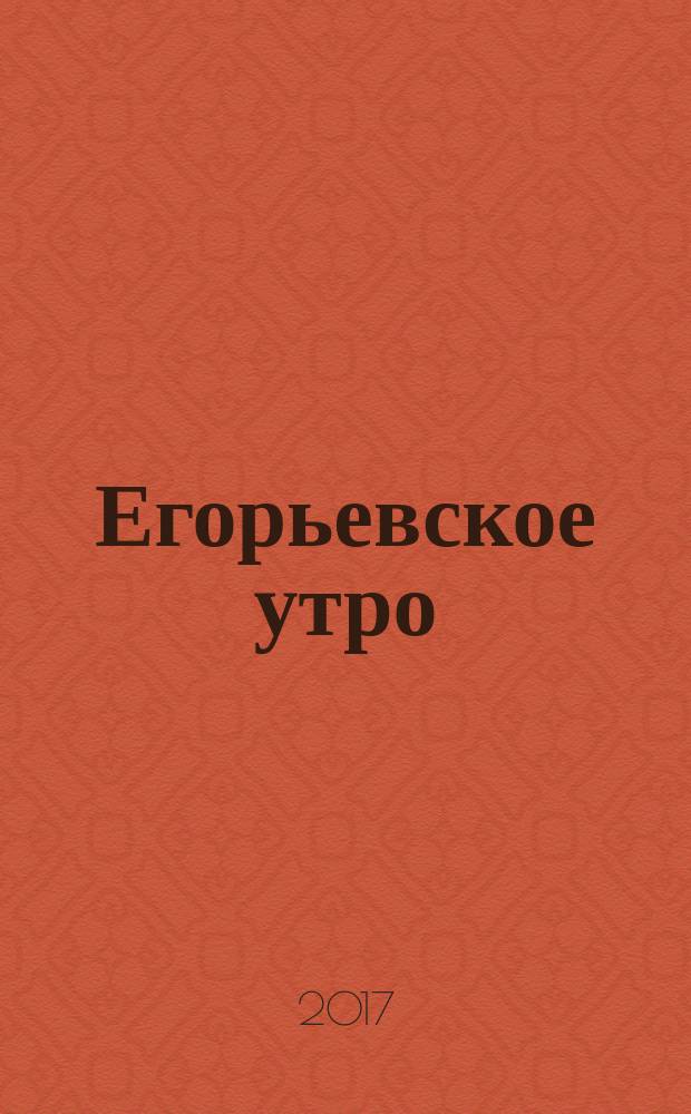 Егорьевское утро : Еженед. ил. худож.-лит., обществ., попул.-науч. и юмористич. журн. 2017, № 9 (899)