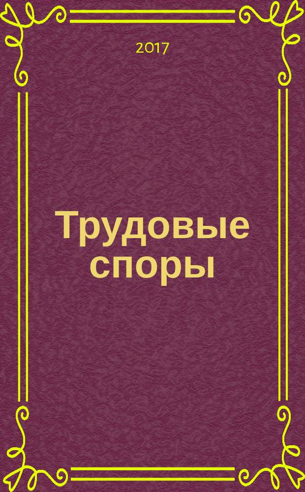 Трудовые споры : Т. С. Ежемес. журн. изд. дома "Арбирт. практика". 2017, № 3 (147)