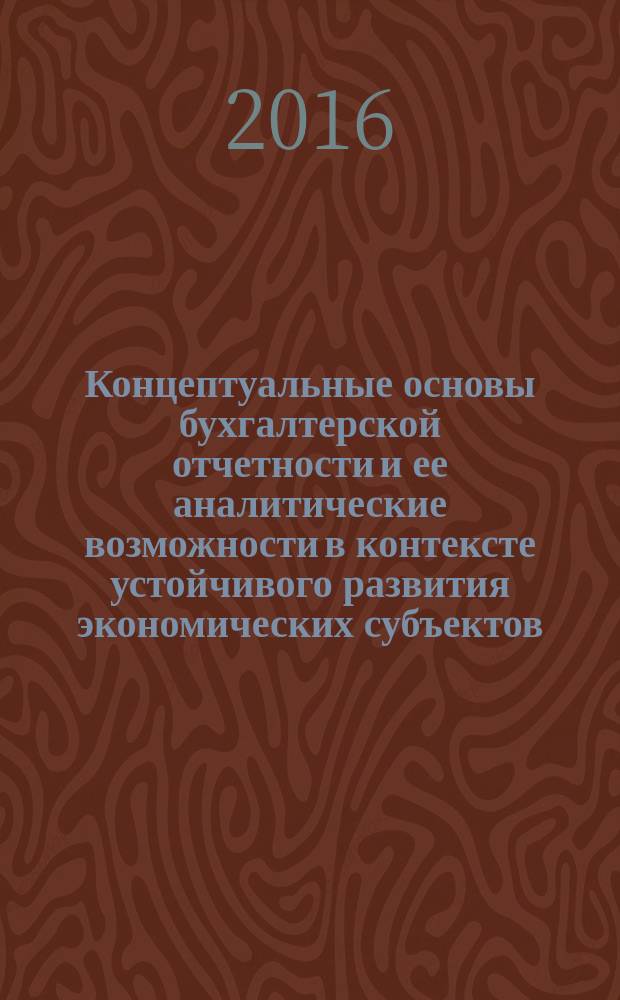 Концептуальные основы бухгалтерской отчетности и ее аналитические возможности в контексте устойчивого развития экономических субъектов : монография