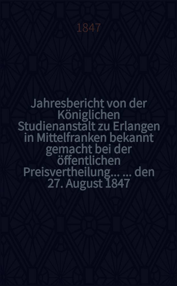 Jahresbericht von der Königlichen Studienanstalt zu Erlangen in Mittelfranken bekannt gemacht bei der öffentlichen Preisvertheilung ... ... den 27. August 1847