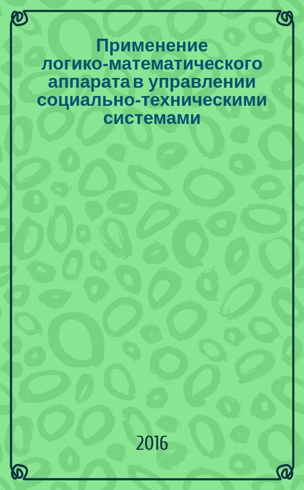 Применение логико-математического аппарата в управлении социально-техническими системами : учебное пособие : по дисциплине "Управление социально-техническими системами", по направлению 23.03.01 "Технология транспортных процессов"
