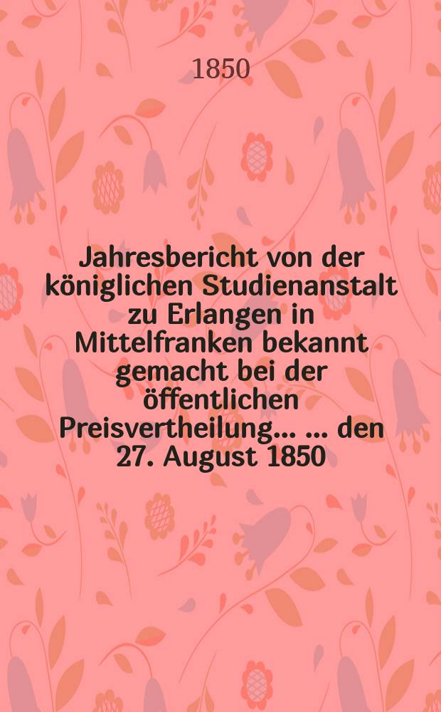 Jahresbericht von der königlichen Studienanstalt zu Erlangen in Mittelfranken bekannt gemacht bei der öffentlichen Preisvertheilung ... ... den 27. August 1850