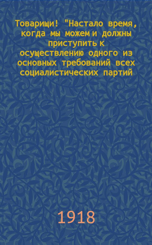 Товарищи! "Настало время, когда мы можем и должны приступить к осуществлению одного из основных требований всех социалистических партий - всеобщего обучения и вооружения народа и рабочих прежде всего..." : листовка