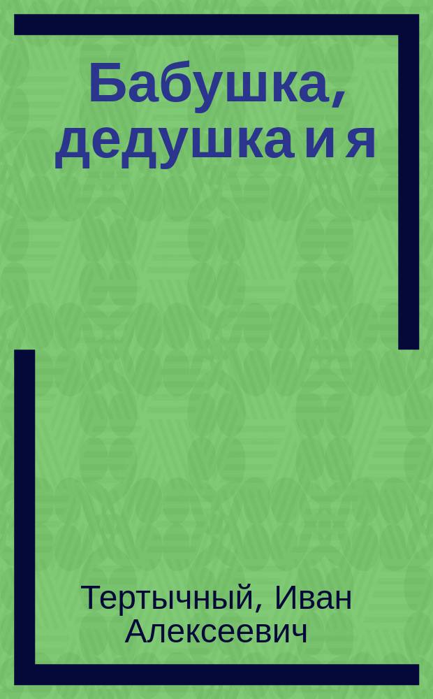 Бабушка, дедушка и я : повествование в коротких рассказах и диалогах