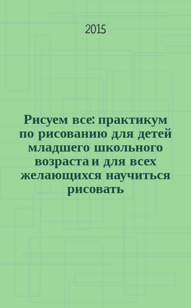 Рисуем все : практикум по рисованию для детей младшего школьного возраста и для всех желающихся научиться рисовать : в 3 кн.