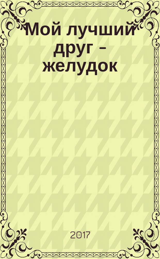 Мой лучший друг - желудок : еда для умных людей : осторожно, доказательная диетология!