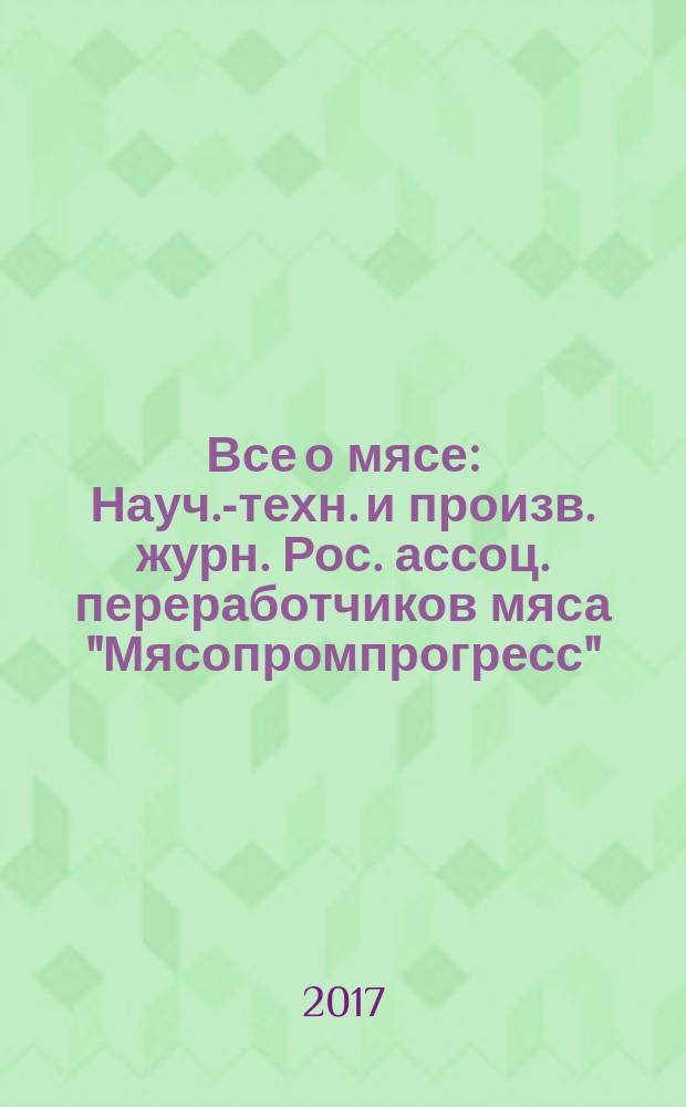 Все о мясе : Науч.-техн. и произв. журн. Рос. ассоц. переработчиков мяса "Мясопромпрогресс". 2017, № 1 (с указ. за 2016)