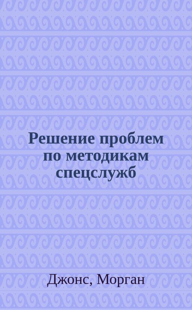 Решение проблем по методикам спецслужб : 14 мощных инструментов